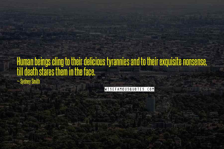 Sydney Smith Quotes: Human beings cling to their delicious tyrannies and to their exquisite nonsense, till death stares them in the face.