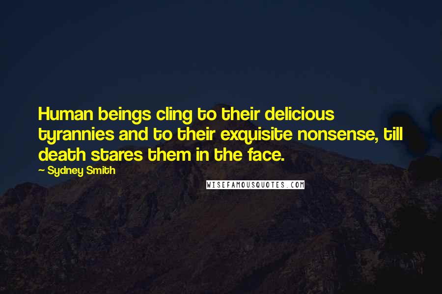 Sydney Smith Quotes: Human beings cling to their delicious tyrannies and to their exquisite nonsense, till death stares them in the face.