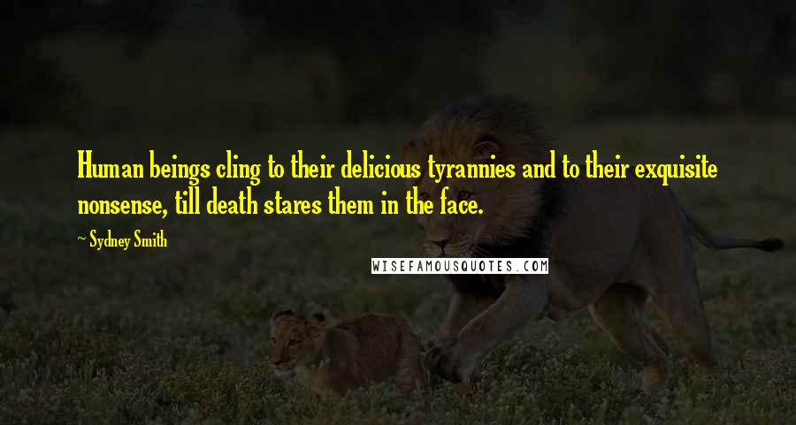 Sydney Smith Quotes: Human beings cling to their delicious tyrannies and to their exquisite nonsense, till death stares them in the face.