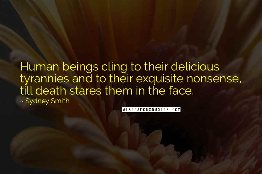 Sydney Smith Quotes: Human beings cling to their delicious tyrannies and to their exquisite nonsense, till death stares them in the face.