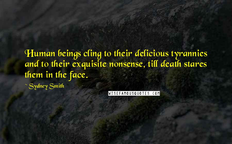 Sydney Smith Quotes: Human beings cling to their delicious tyrannies and to their exquisite nonsense, till death stares them in the face.