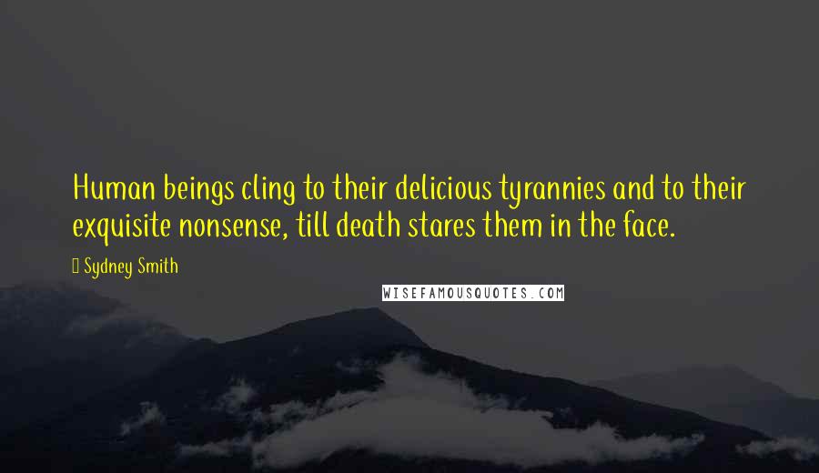 Sydney Smith Quotes: Human beings cling to their delicious tyrannies and to their exquisite nonsense, till death stares them in the face.