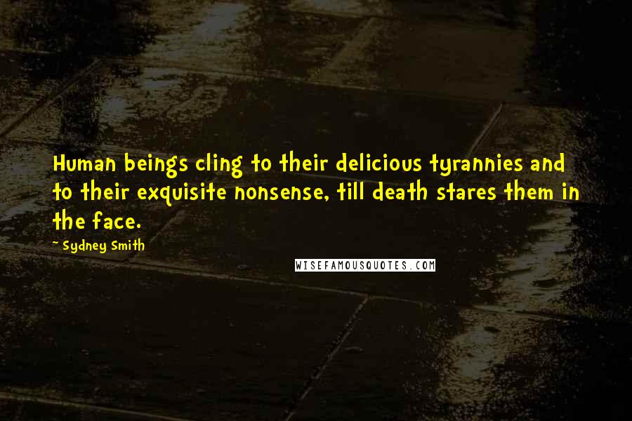 Sydney Smith Quotes: Human beings cling to their delicious tyrannies and to their exquisite nonsense, till death stares them in the face.