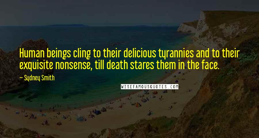 Sydney Smith Quotes: Human beings cling to their delicious tyrannies and to their exquisite nonsense, till death stares them in the face.