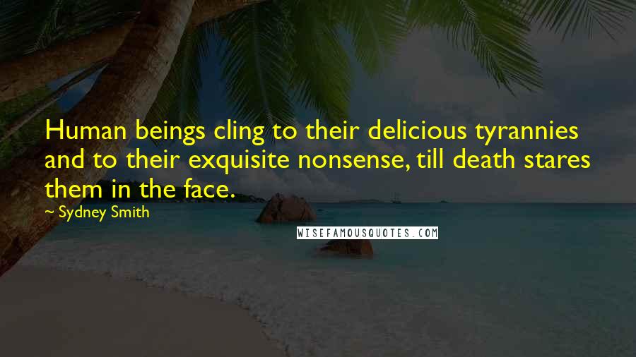 Sydney Smith Quotes: Human beings cling to their delicious tyrannies and to their exquisite nonsense, till death stares them in the face.