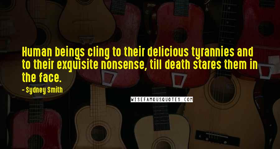 Sydney Smith Quotes: Human beings cling to their delicious tyrannies and to their exquisite nonsense, till death stares them in the face.