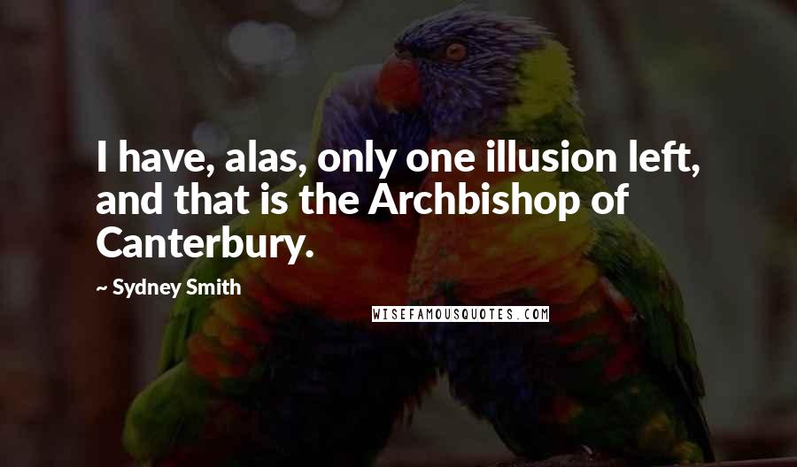 Sydney Smith Quotes: I have, alas, only one illusion left, and that is the Archbishop of Canterbury.
