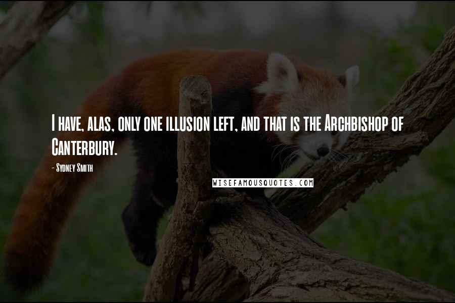 Sydney Smith Quotes: I have, alas, only one illusion left, and that is the Archbishop of Canterbury.
