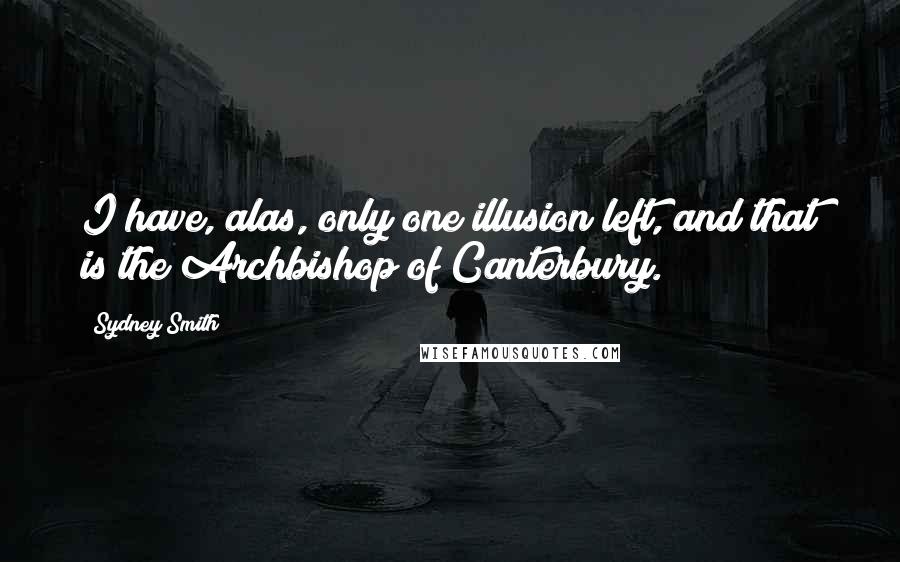 Sydney Smith Quotes: I have, alas, only one illusion left, and that is the Archbishop of Canterbury.