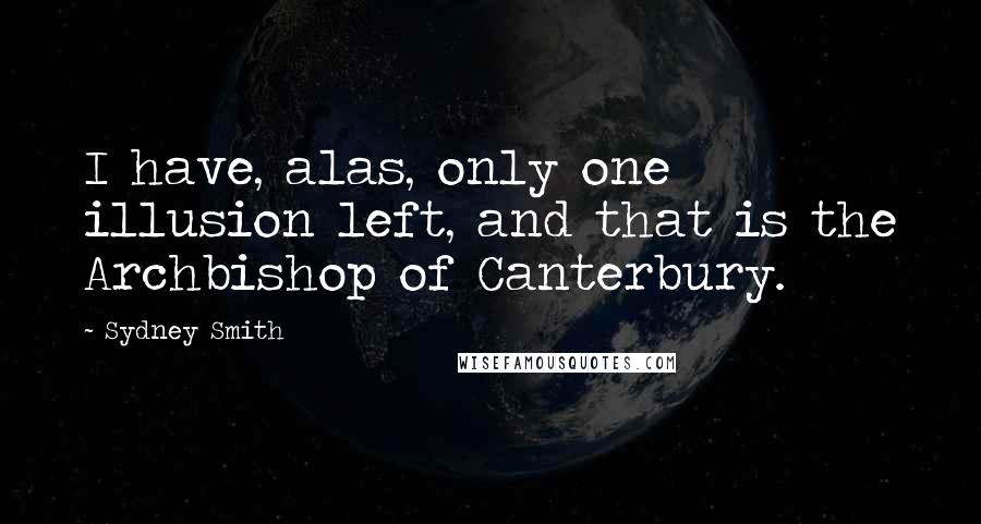 Sydney Smith Quotes: I have, alas, only one illusion left, and that is the Archbishop of Canterbury.