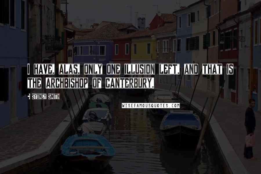Sydney Smith Quotes: I have, alas, only one illusion left, and that is the Archbishop of Canterbury.