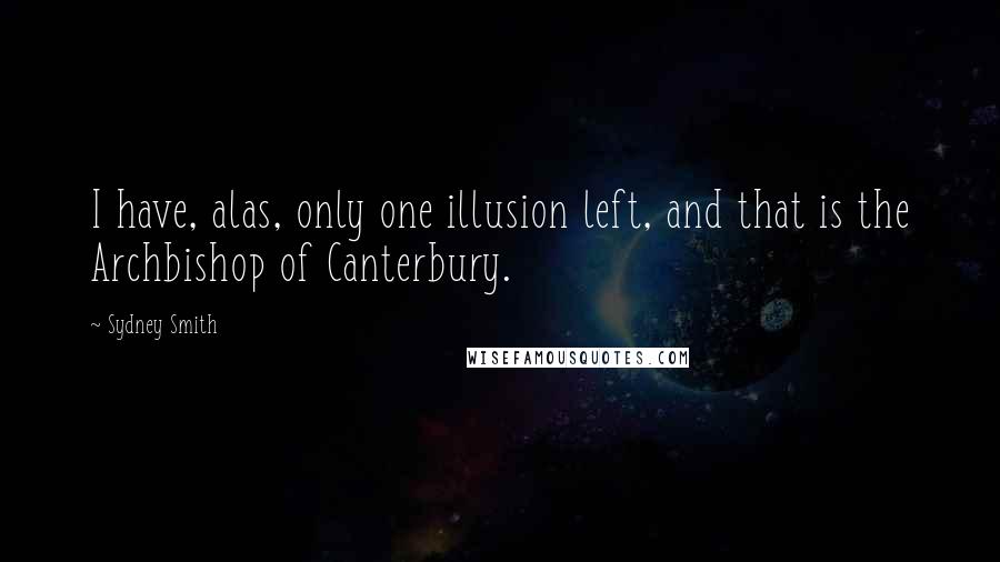 Sydney Smith Quotes: I have, alas, only one illusion left, and that is the Archbishop of Canterbury.