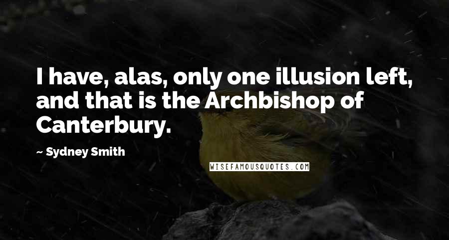 Sydney Smith Quotes: I have, alas, only one illusion left, and that is the Archbishop of Canterbury.