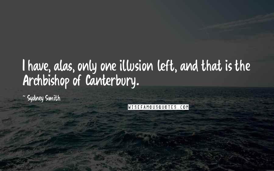Sydney Smith Quotes: I have, alas, only one illusion left, and that is the Archbishop of Canterbury.