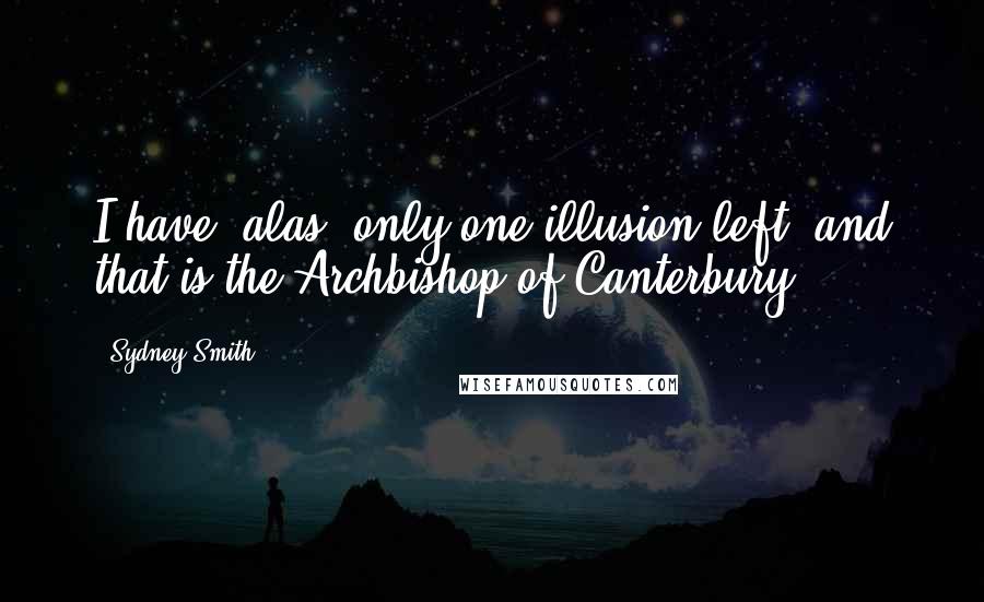 Sydney Smith Quotes: I have, alas, only one illusion left, and that is the Archbishop of Canterbury.