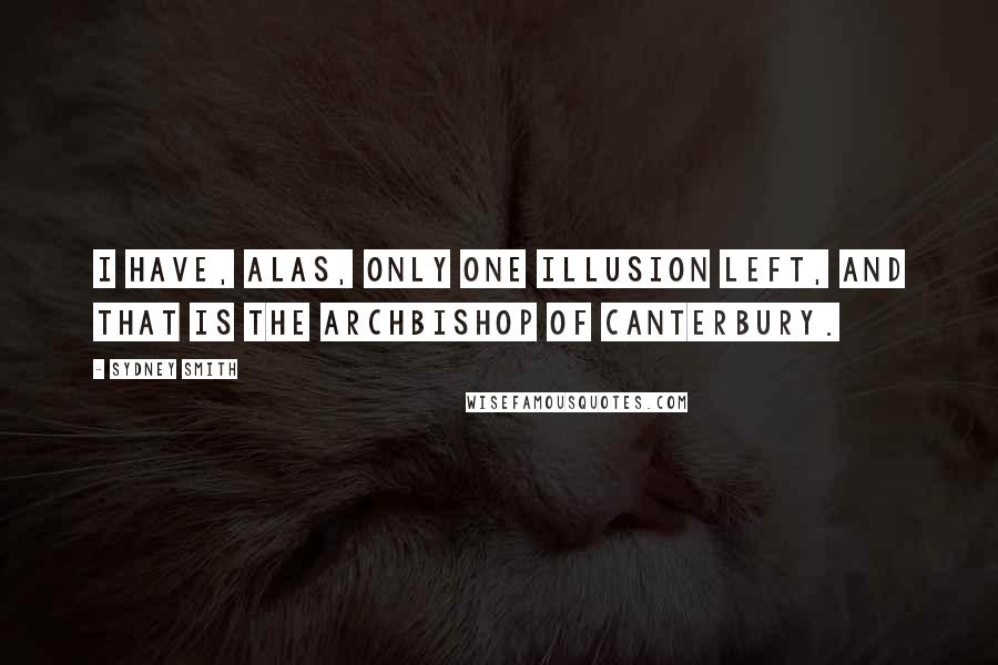Sydney Smith Quotes: I have, alas, only one illusion left, and that is the Archbishop of Canterbury.