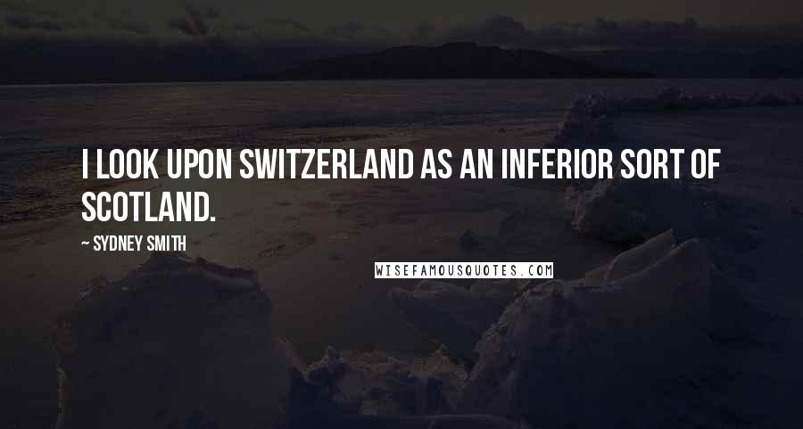 Sydney Smith Quotes: I look upon Switzerland as an inferior sort of Scotland.