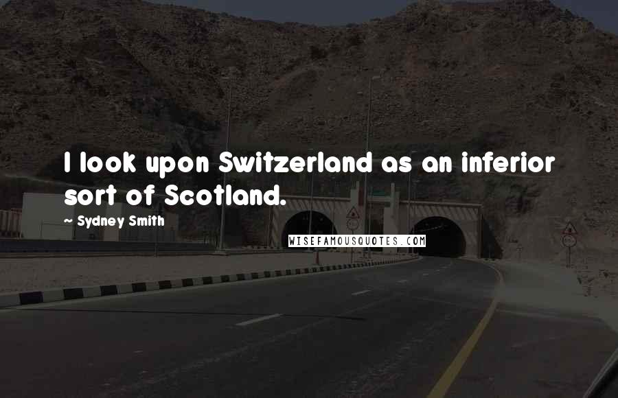 Sydney Smith Quotes: I look upon Switzerland as an inferior sort of Scotland.