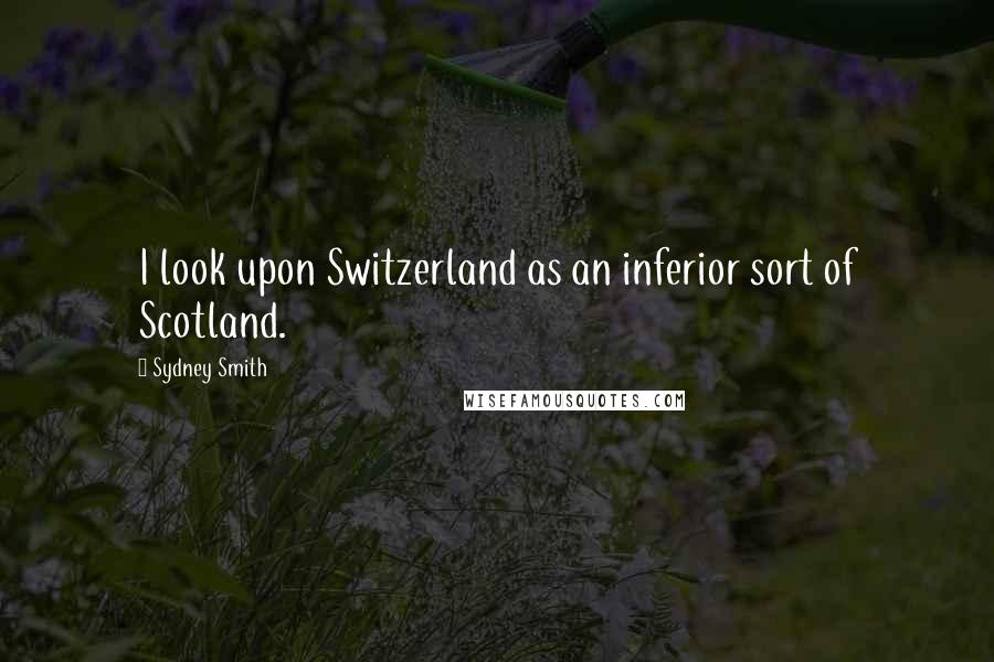 Sydney Smith Quotes: I look upon Switzerland as an inferior sort of Scotland.