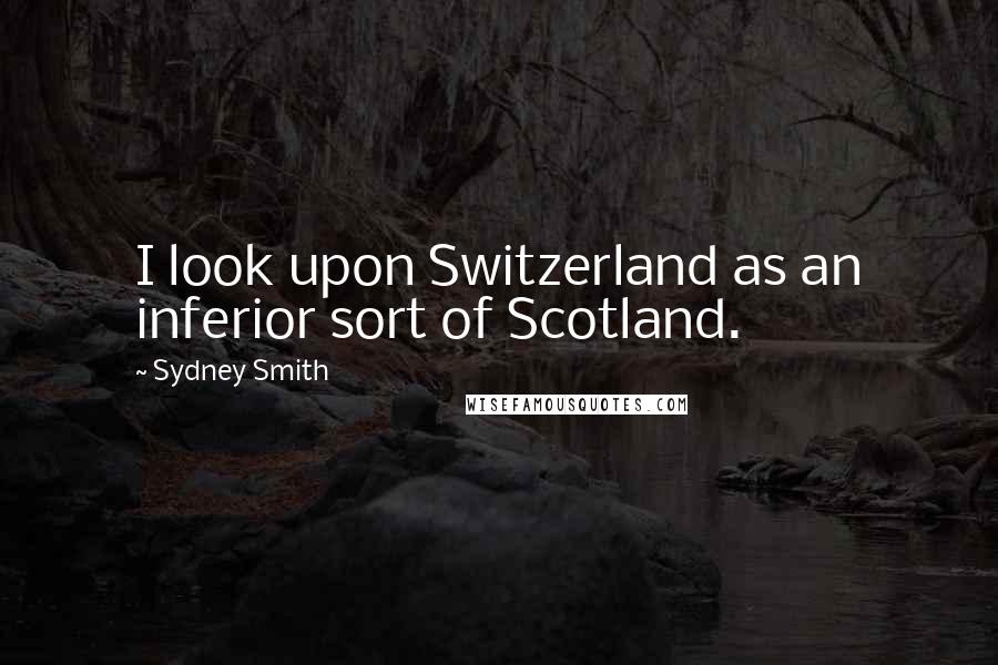 Sydney Smith Quotes: I look upon Switzerland as an inferior sort of Scotland.