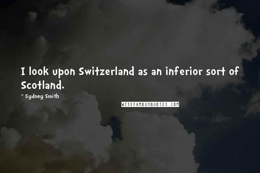 Sydney Smith Quotes: I look upon Switzerland as an inferior sort of Scotland.