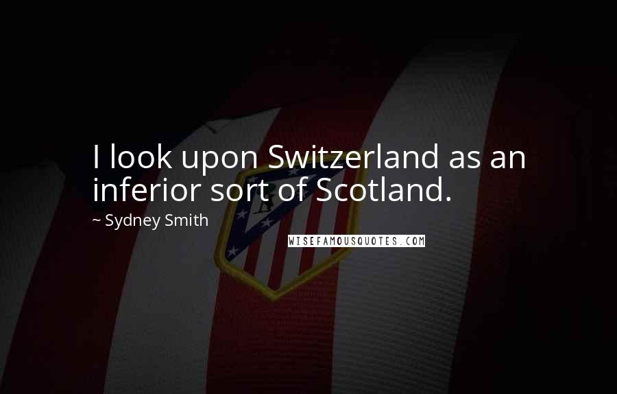 Sydney Smith Quotes: I look upon Switzerland as an inferior sort of Scotland.