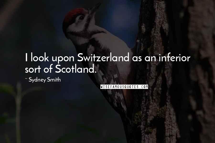 Sydney Smith Quotes: I look upon Switzerland as an inferior sort of Scotland.