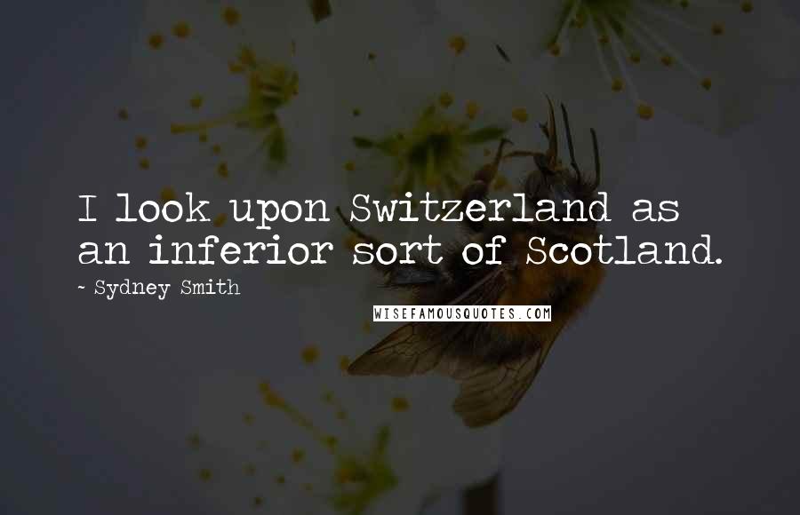 Sydney Smith Quotes: I look upon Switzerland as an inferior sort of Scotland.