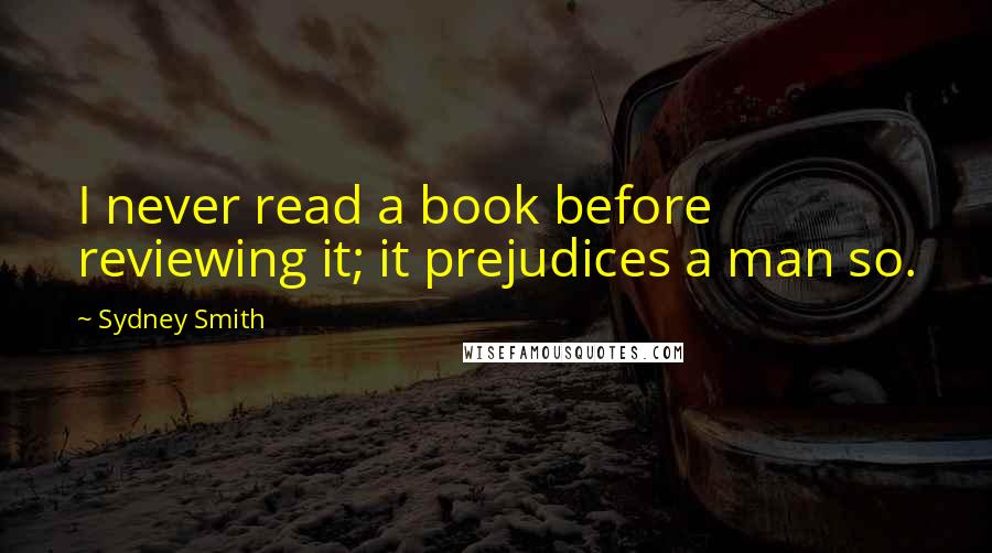 Sydney Smith Quotes: I never read a book before reviewing it; it prejudices a man so.