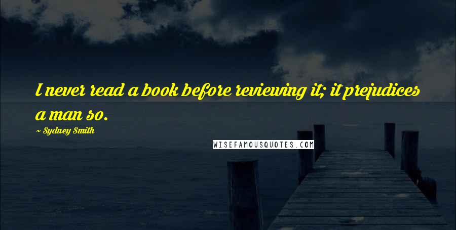 Sydney Smith Quotes: I never read a book before reviewing it; it prejudices a man so.