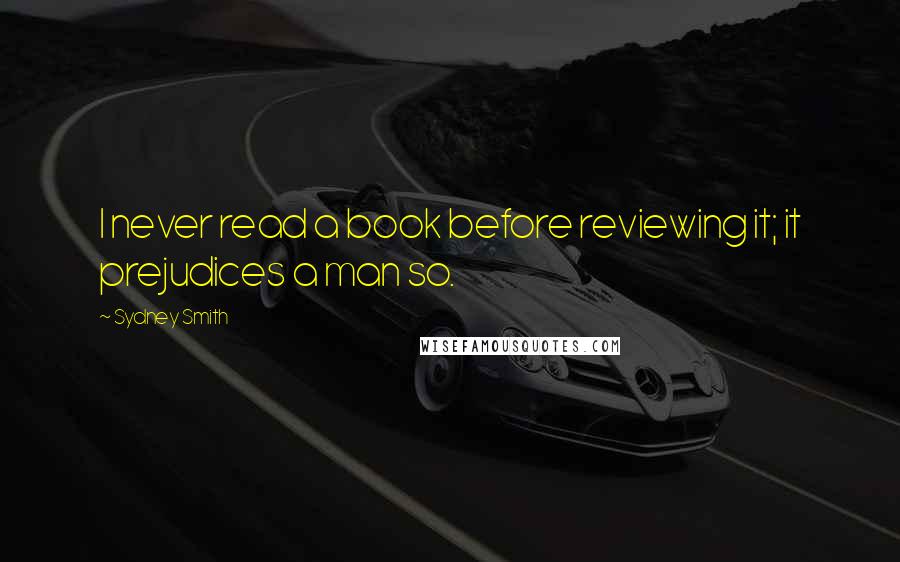 Sydney Smith Quotes: I never read a book before reviewing it; it prejudices a man so.