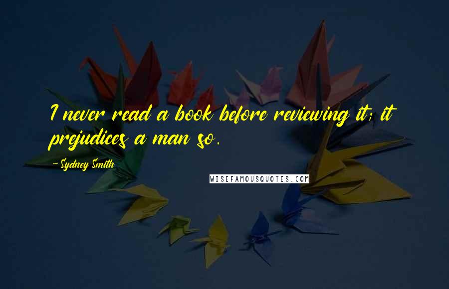 Sydney Smith Quotes: I never read a book before reviewing it; it prejudices a man so.