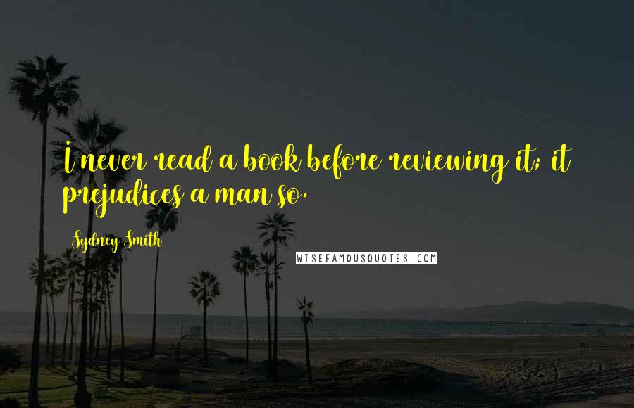 Sydney Smith Quotes: I never read a book before reviewing it; it prejudices a man so.