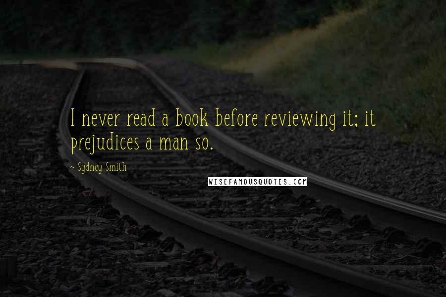 Sydney Smith Quotes: I never read a book before reviewing it; it prejudices a man so.