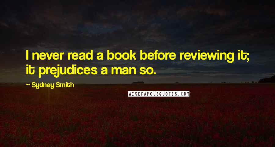 Sydney Smith Quotes: I never read a book before reviewing it; it prejudices a man so.