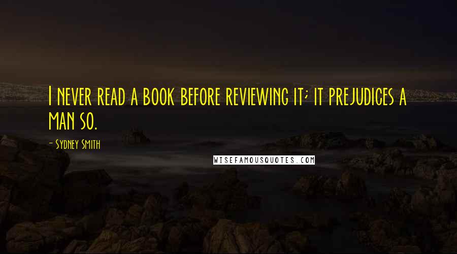 Sydney Smith Quotes: I never read a book before reviewing it; it prejudices a man so.
