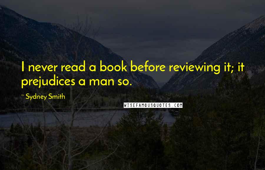 Sydney Smith Quotes: I never read a book before reviewing it; it prejudices a man so.