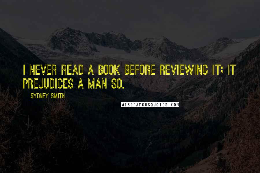Sydney Smith Quotes: I never read a book before reviewing it; it prejudices a man so.