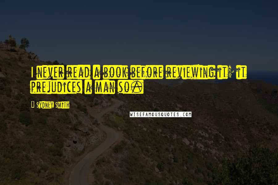 Sydney Smith Quotes: I never read a book before reviewing it; it prejudices a man so.