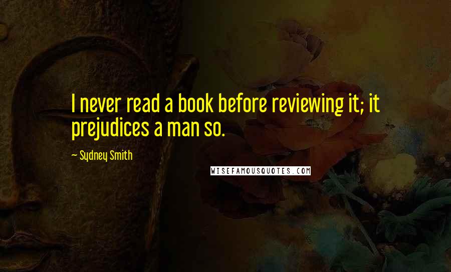 Sydney Smith Quotes: I never read a book before reviewing it; it prejudices a man so.