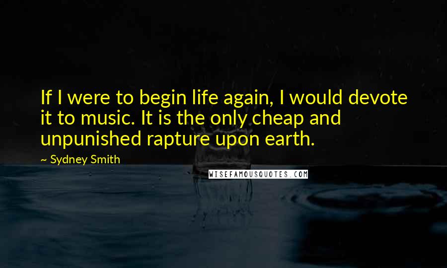 Sydney Smith Quotes: If I were to begin life again, I would devote it to music. It is the only cheap and unpunished rapture upon earth.