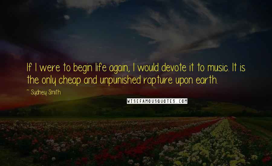 Sydney Smith Quotes: If I were to begin life again, I would devote it to music. It is the only cheap and unpunished rapture upon earth.