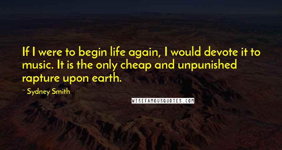 Sydney Smith Quotes: If I were to begin life again, I would devote it to music. It is the only cheap and unpunished rapture upon earth.
