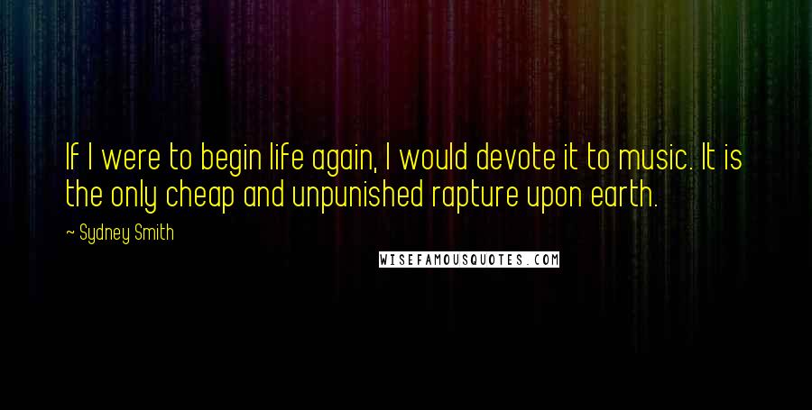 Sydney Smith Quotes: If I were to begin life again, I would devote it to music. It is the only cheap and unpunished rapture upon earth.