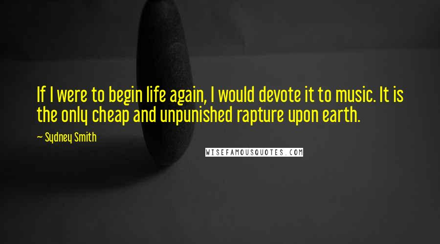 Sydney Smith Quotes: If I were to begin life again, I would devote it to music. It is the only cheap and unpunished rapture upon earth.