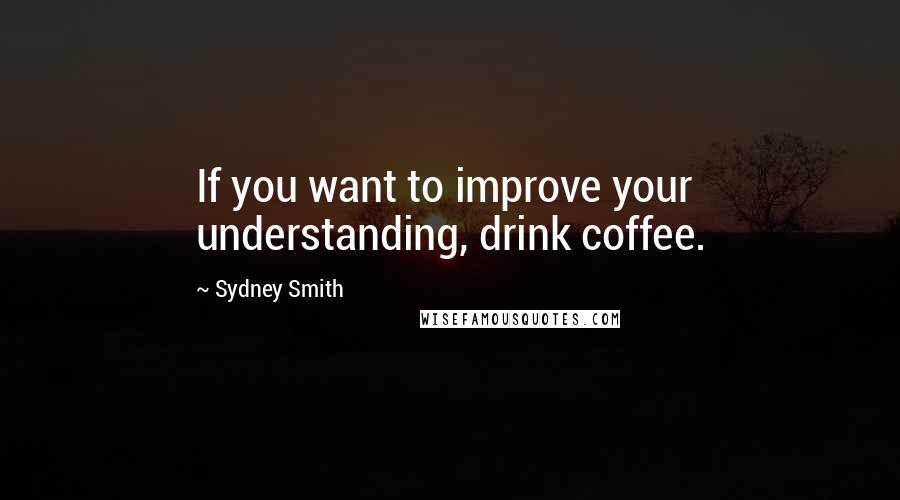 Sydney Smith Quotes: If you want to improve your understanding, drink coffee.