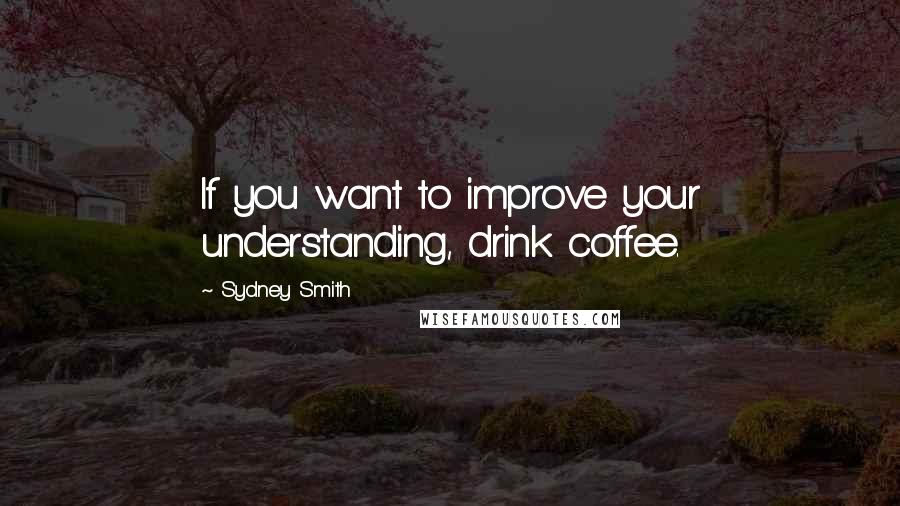 Sydney Smith Quotes: If you want to improve your understanding, drink coffee.