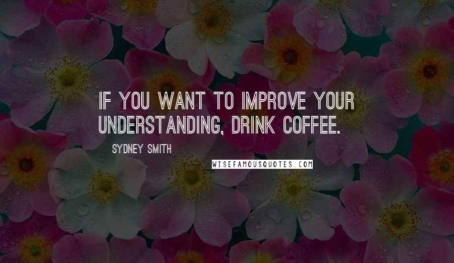 Sydney Smith Quotes: If you want to improve your understanding, drink coffee.