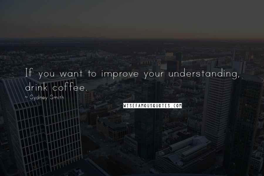 Sydney Smith Quotes: If you want to improve your understanding, drink coffee.