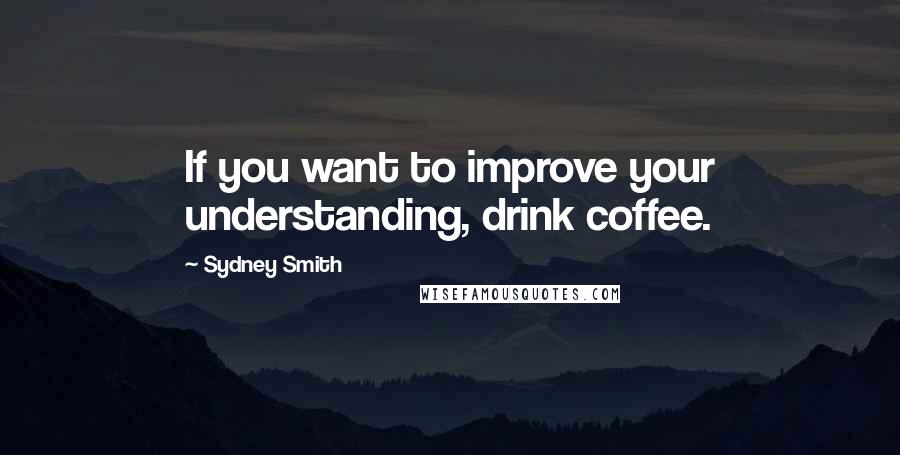 Sydney Smith Quotes: If you want to improve your understanding, drink coffee.